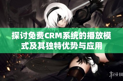 探讨免费CRM系统的播放模式及其独特优势与应用