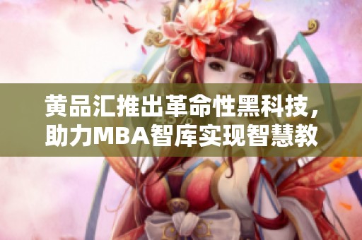 黄品汇推出革命性黑科技，助力MBA智库实现智慧教育转型