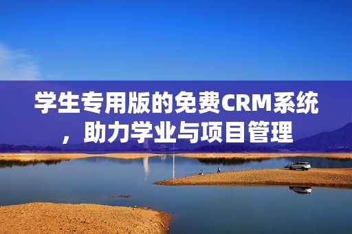 学生专用版的免费CRM系统，助力学业与项目管理