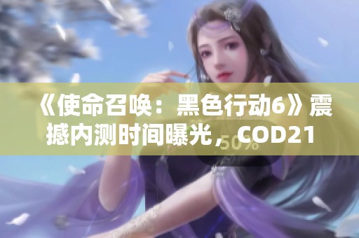 《使命召唤：黑色行动6》震撼内测时间曝光，COD21限时体验即将开启！