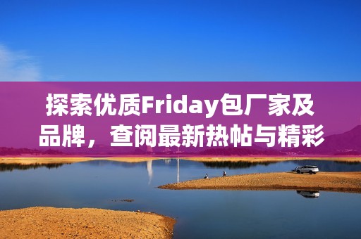 探索优质Friday包厂家及品牌，查阅最新热帖与精彩图片