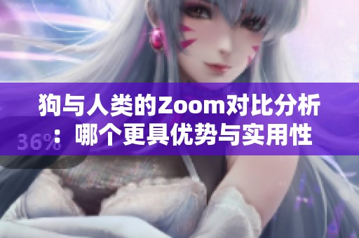 狗与人类的Zoom对比分析：哪个更具优势与实用性