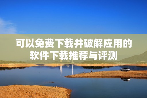 可以免费下载并破解应用的软件下载推荐与评测