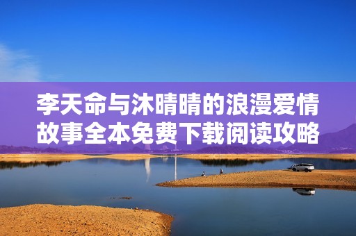 李天命与沐晴晴的浪漫爱情故事全本免费下载阅读攻略