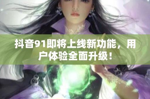 抖音91即将上线新功能，用户体验全面升级！