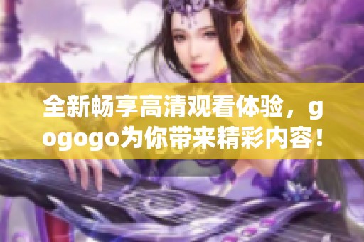 全新畅享高清观看体验，gogogo为你带来精彩内容！