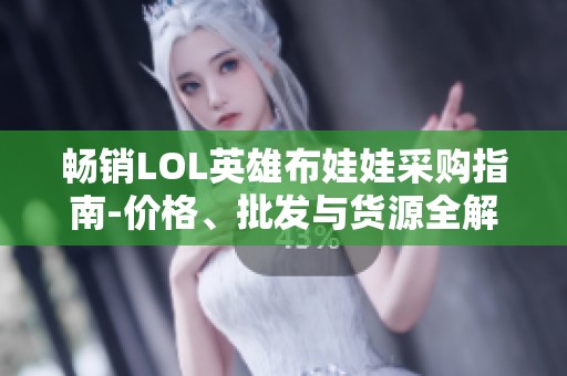 畅销LOL英雄布娃娃采购指南-价格、批发与货源全解析