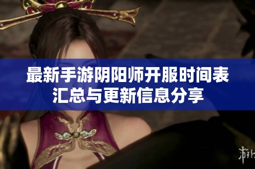 最新手游阴阳师开服时间表汇总与更新信息分享