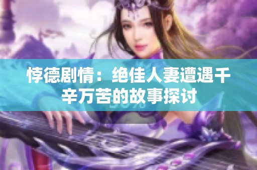 悖德剧情：绝佳人妻遭遇千辛万苦的故事探讨