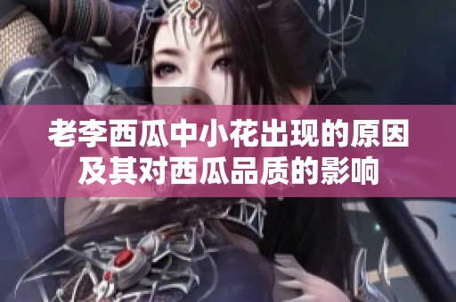 老李西瓜中小花出现的原因及其对西瓜品质的影响