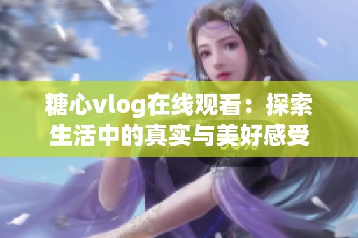 糖心vlog在线观看：探索生活中的真实与美好感受