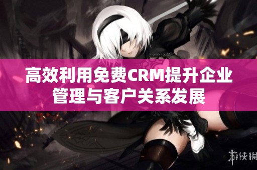 高效利用免费CRM提升企业管理与客户关系发展