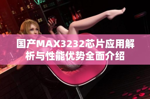 国产MAX3232芯片应用解析与性能优势全面介绍