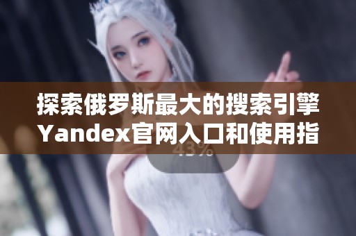 探索俄罗斯最大的搜索引擎Yandex官网入口和使用指南