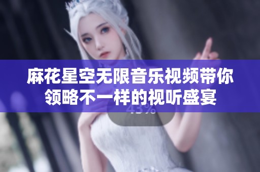 麻花星空无限音乐视频带你领略不一样的视听盛宴