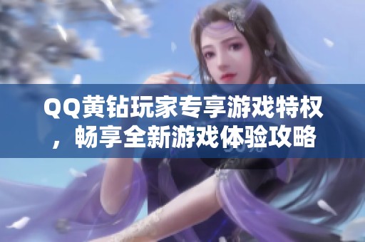 QQ黄钻玩家专享游戏特权，畅享全新游戏体验攻略