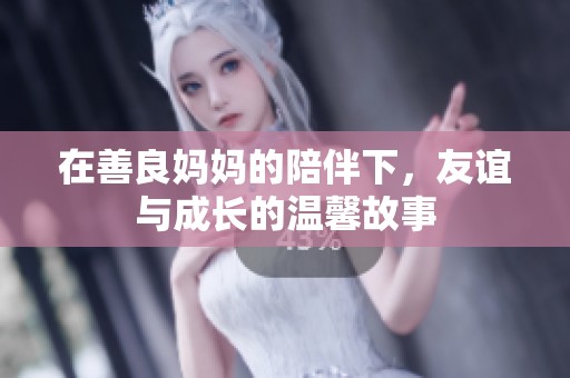 在善良妈妈的陪伴下，友谊与成长的温馨故事