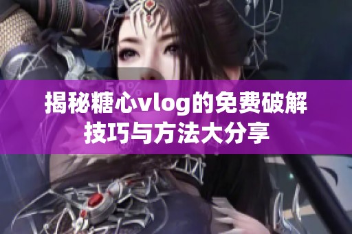 揭秘糖心vlog的免费破解技巧与方法大分享