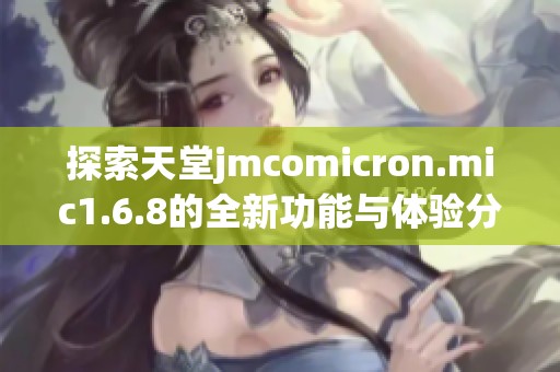 探索天堂jmcomicron.mic1.6.8的全新功能与体验分享