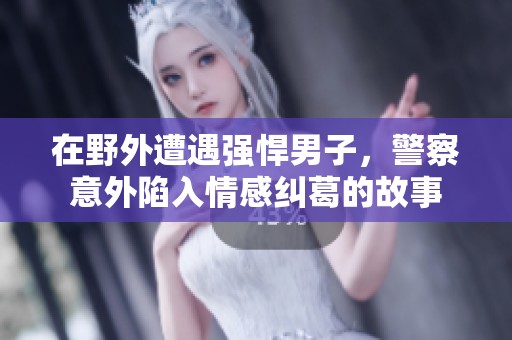 在野外遭遇强悍男子，警察意外陷入情感纠葛的故事