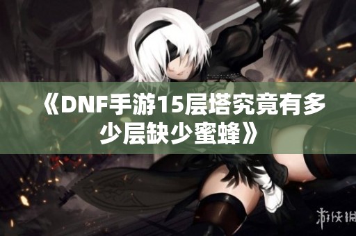 《DNF手游15层塔究竟有多少层缺少蜜蜂》