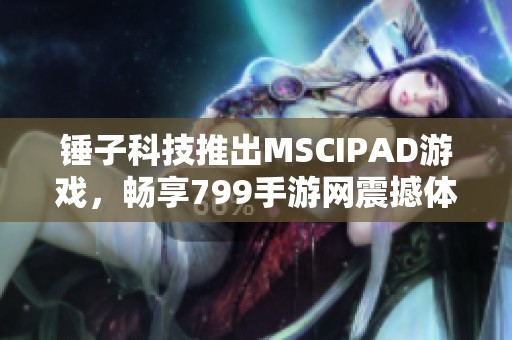 锤子科技推出MSCIPAD游戏，畅享799手游网震撼体验