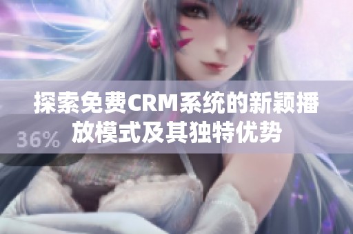 探索免费CRM系统的新颖播放模式及其独特优势