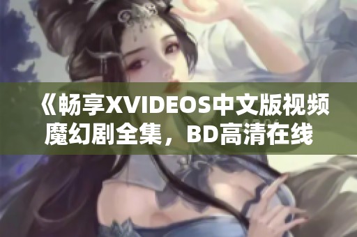 《畅享XVIDEOS中文版视频魔幻剧全集，BD高清在线免费观看》