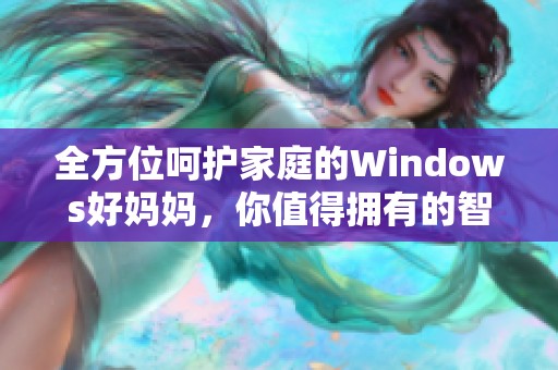 全方位呵护家庭的Windows好妈妈，你值得拥有的智能助手