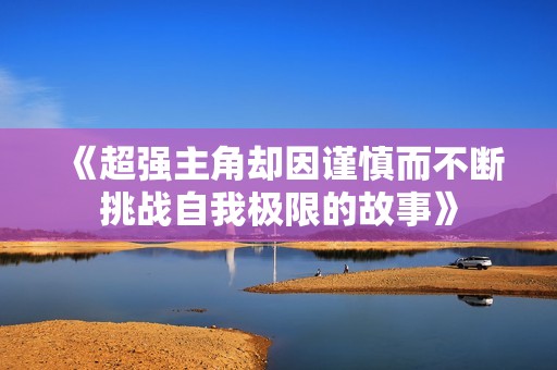 《超强主角却因谨慎而不断挑战自我极限的故事》