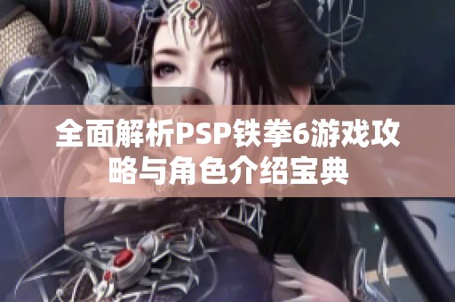 全面解析PSP铁拳6游戏攻略与角色介绍宝典