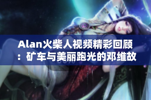 Alan火柴人视频精彩回顾：矿车与美丽跑光的邓维故事