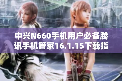 中兴N660手机用户必备腾讯手机管家16.1.15下载指南