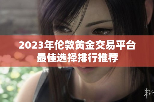 2023年伦敦黄金交易平台最佳选择排行推荐