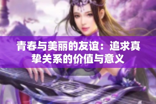 青春与美丽的友谊：追求真挚关系的价值与意义