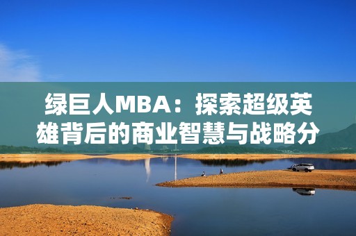 绿巨人MBA：探索超级英雄背后的商业智慧与战略分析