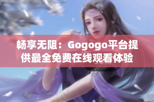 畅享无阻：Gogogo平台提供最全免费在线观看体验