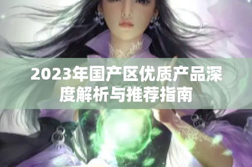 2023年国产区优质产品深度解析与推荐指南