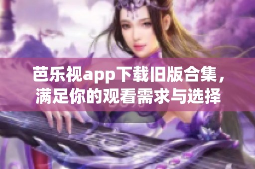 芭乐视app下载旧版合集，满足你的观看需求与选择