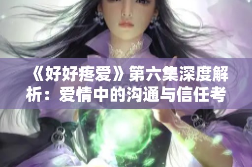 《好好疼爱》第六集深度解析：爱情中的沟通与信任考验