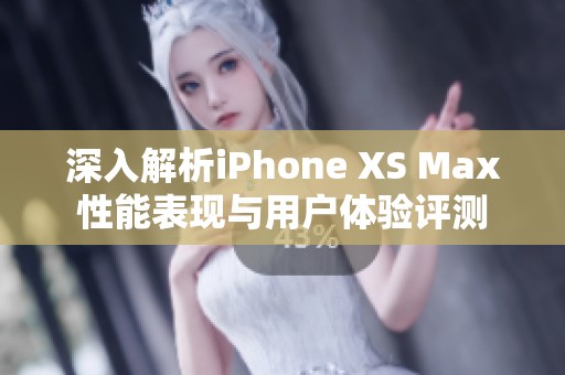 深入解析iPhone XS Max性能表现与用户体验评测