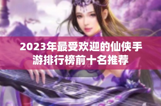 2023年最受欢迎的仙侠手游排行榜前十名推荐