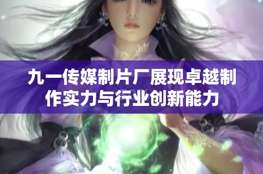 九一传媒制片厂展现卓越制作实力与行业创新能力