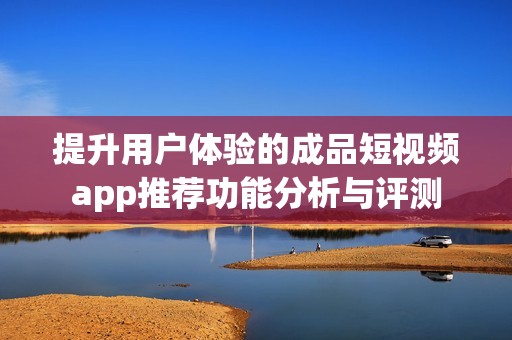 提升用户体验的成品短视频app推荐功能分析与评测