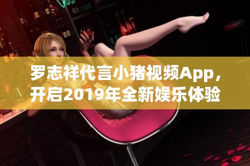 罗志祥代言小猪视频App，开启2019年全新娱乐体验