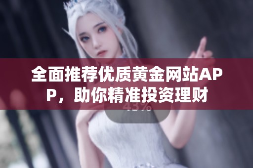 全面推荐优质黄金网站APP，助你精准投资理财