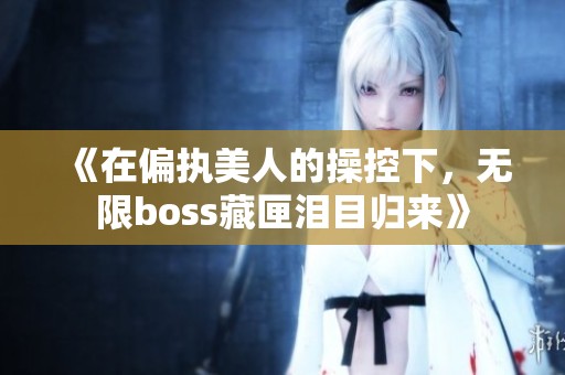 《在偏执美人的操控下，无限boss藏匣泪目归来》