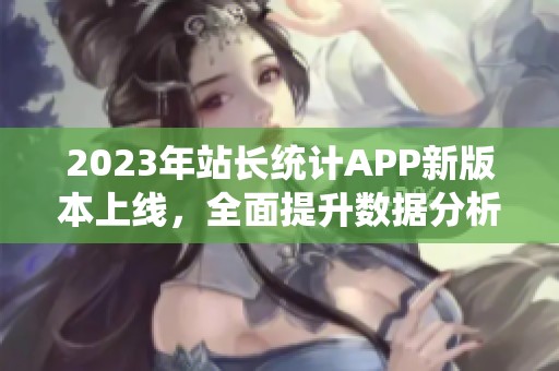 2023年站长统计APP新版本上线，全面提升数据分析体验