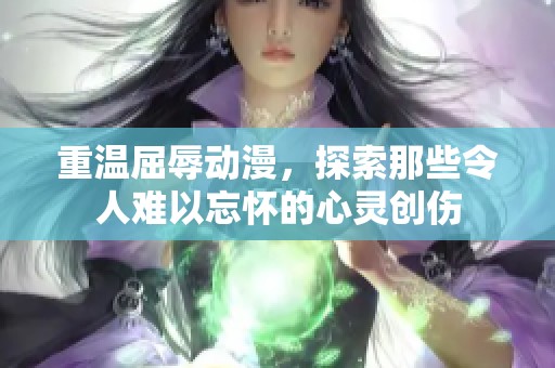 重温屈辱动漫，探索那些令人难以忘怀的心灵创伤