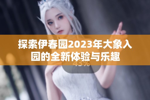 探索伊春园2023年大象入园的全新体验与乐趣